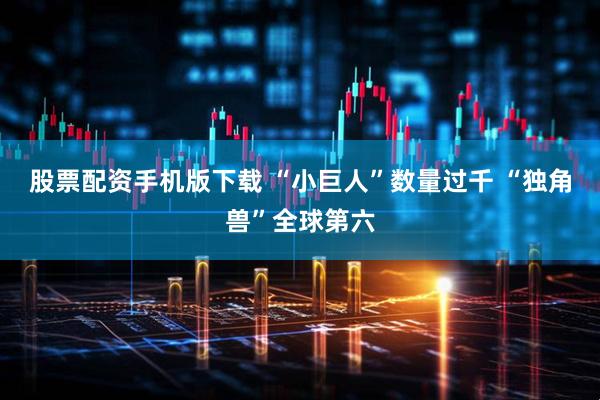 股票配资手机版下载 “小巨人”数量过千 “独角兽”全球第六