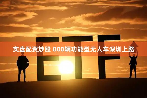实盘配资炒股 800辆功能型无人车深圳上路