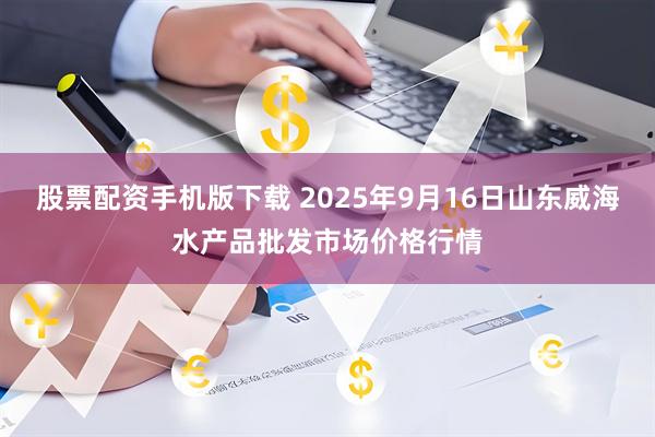 股票配资手机版下载 2025年9月16日山东威海水产品批发市场价格行情