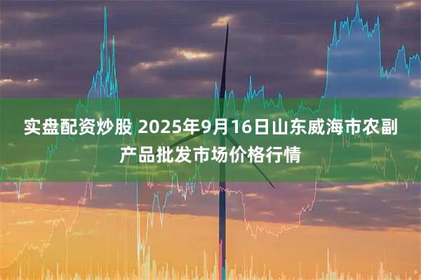 实盘配资炒股 2025年9月16日山东威海市农副产品批发市场价格行情
