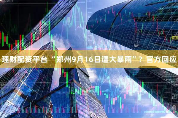 理财配资平台 “郑州9月16日遭大暴雨”？官方回应