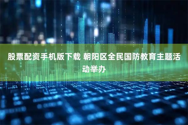 股票配资手机版下载 朝阳区全民国防教育主题活动举办