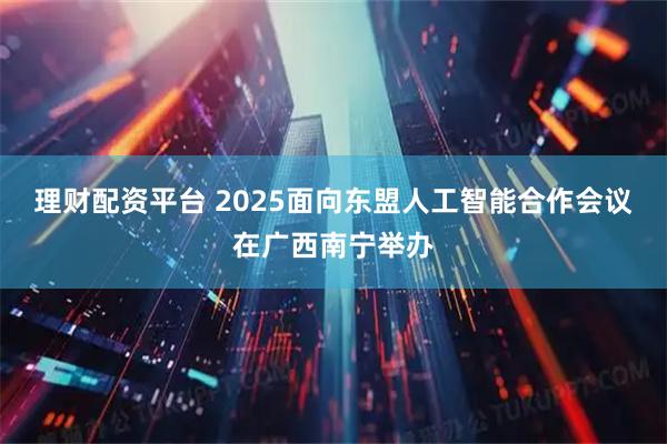 理财配资平台 2025面向东盟人工智能合作会议在广西南宁举办