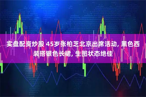 实盘配资炒股 45岁张柏芝北京出席活动, 黑色西装搭银色长裙, 生图状态绝佳