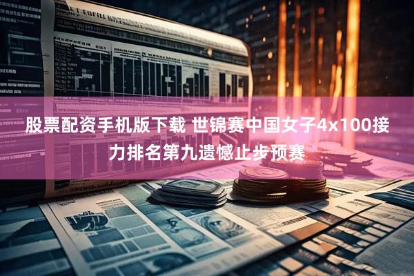 股票配资手机版下载 世锦赛中国女子4x100接力排名第九遗憾止步预赛