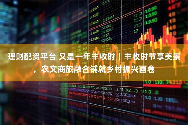 理财配资平台 又是一年丰收时｜丰收时节享美景，农文商旅融合铺就乡村振兴画卷