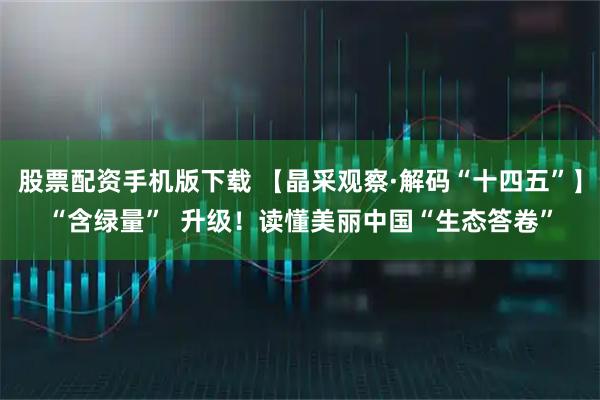 股票配资手机版下载 【晶采观察·解码“十四五”】“含绿量”  升级！读懂美丽中国“生态答卷”