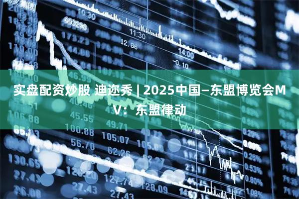 实盘配资炒股 迪迩秀 | 2025中国—东盟博览会MV：东盟律动