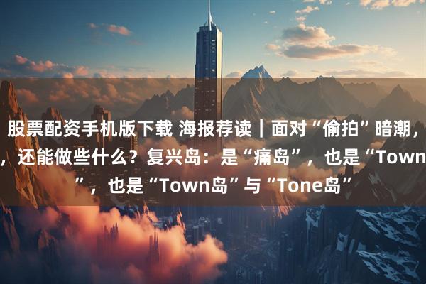 股票配资手机版下载 海报荐读｜面对“偷拍”暗潮，除了“明哲保身”，还能做些什么？复兴岛：是“痛岛”，也是“Town岛”与“Tone岛”