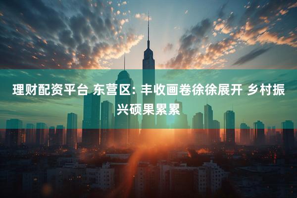 理财配资平台 东营区: 丰收画卷徐徐展开 乡村振兴硕果累累