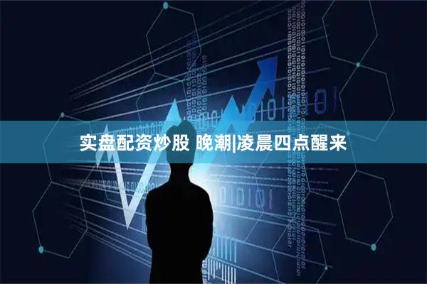 实盘配资炒股 晚潮|凌晨四点醒来