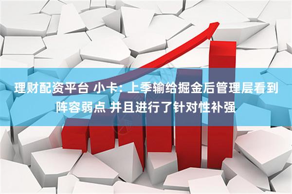 理财配资平台 小卡: 上季输给掘金后管理层看到阵容弱点 并且进行了针对性补强