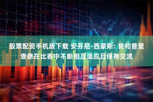 股票配资手机版下载 安芬尼-西蒙斯: 我和普里查德在比赛中不断相互适应且保持交流